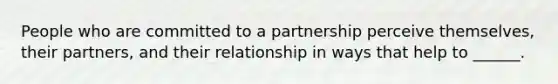 People who are committed to a partnership perceive themselves, their partners, and their relationship in ways that help to ______.