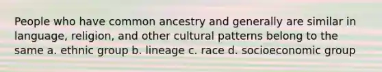 People who have common ancestry and generally are similar in language, religion, and other cultural patterns belong to the same a. ethnic group b. lineage c. race d. socioeconomic group