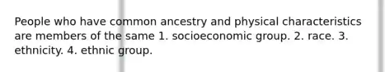 People who have common ancestry and physical characteristics are members of the same 1. socioeconomic group. 2. race. 3. ethnicity. 4. ethnic group.