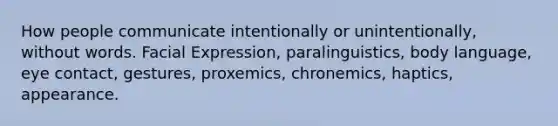 How people communicate intentionally or unintentionally, without words. Facial Expression, paralinguistics, body language, eye contact, gestures, proxemics, chronemics, haptics, appearance.