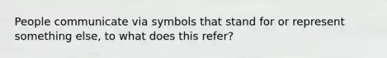 People communicate via symbols that stand for or represent something else, to what does this refer?