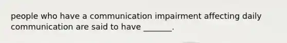 people who have a communication impairment affecting daily communication are said to have _______.