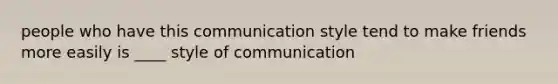 people who have this communication style tend to make friends more easily is ____ style of communication