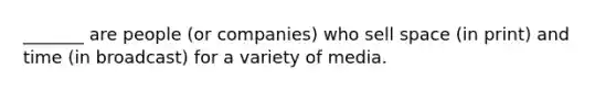 _______ are people (or companies) who sell space (in print) and time (in broadcast) for a variety of media.