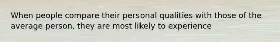 When people compare their personal qualities with those of the average person, they are most likely to experience