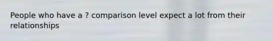 People who have a ? comparison level expect a lot from their relationships