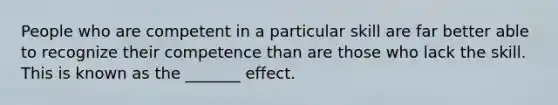 People who are competent in a particular skill are far better able to recognize their competence than are those who lack the skill. This is known as the _______ effect.