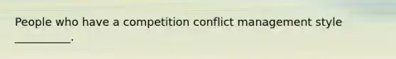 People who have a competition conflict management style __________.