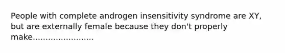 People with complete androgen insensitivity syndrome are XY, but are externally female because they don't properly make........................