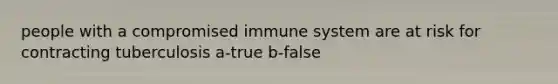 people with a compromised immune system are at risk for contracting tuberculosis a-true b-false