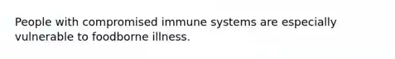 People with compromised immune systems are especially vulnerable to foodborne illness.