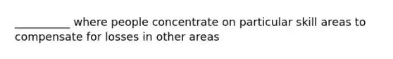 __________ where people concentrate on particular skill areas to compensate for losses in other areas