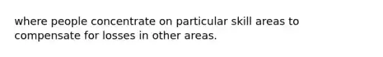 where people concentrate on particular skill areas to compensate for losses in other areas.