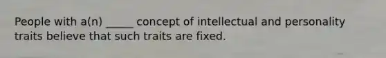 People with a(n) _____ concept of intellectual and personality traits believe that such traits are fixed.