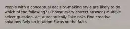 People with a conceptual decision-making style are likely to do which of the following? (Choose every correct answer.) Multiple select question. Act autocratically Take risks Find creative solutions Rely on intuition Focus on the facts