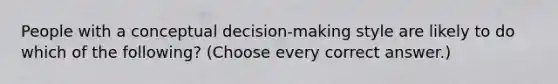 People with a conceptual decision-making style are likely to do which of the following? (Choose every correct answer.)