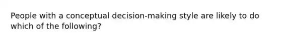 People with a conceptual decision-making style are likely to do which of the following?