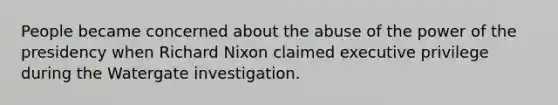 People became concerned about the abuse of the power of the presidency when Richard Nixon claimed executive privilege during the Watergate investigation.