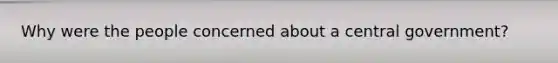 Why were the people concerned about a central government?