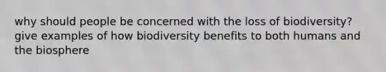 why should people be concerned with the loss of biodiversity? give examples of how biodiversity benefits to both humans and the biosphere