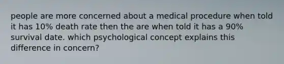 people are more concerned about a medical procedure when told it has 10% death rate then the are when told it has a 90% survival date. which psychological concept explains this difference in concern?