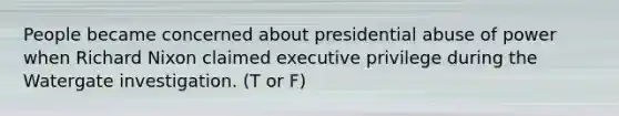 People became concerned about presidential abuse of power when Richard Nixon claimed executive privilege during the Watergate investigation. (T or F)