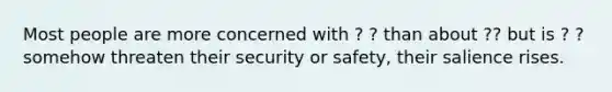 Most people are more concerned with ? ? than about ?? but is ? ? somehow threaten their security or safety, their salience rises.