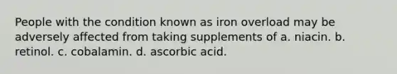 People with the condition known as iron overload may be adversely affected from taking supplements of a. niacin. b. retinol. c. cobalamin. d. ascorbic acid.