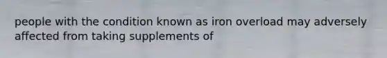 people with the condition known as iron overload may adversely affected from taking supplements of