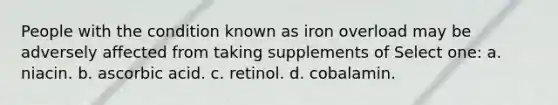 People with the condition known as iron overload may be adversely affected from taking supplements of Select one: a. niacin. b. ascorbic acid. c. retinol. d. cobalamin.