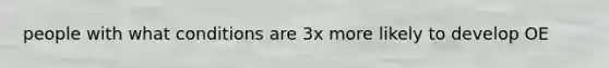 people with what conditions are 3x more likely to develop OE