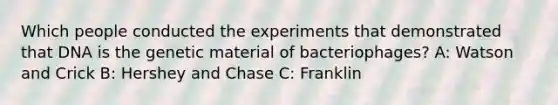 Which people conducted the experiments that demonstrated that DNA is the genetic material of bacteriophages? A: Watson and Crick B: Hershey and Chase C: Franklin