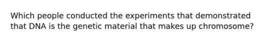 Which people conducted the experiments that demonstrated that DNA is the genetic material that makes up chromosome?