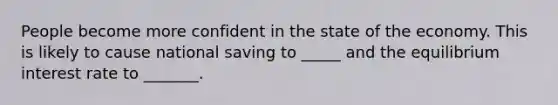 People become more confident in the state of the economy. This is likely to cause national saving to _____ and the equilibrium interest rate to _______.