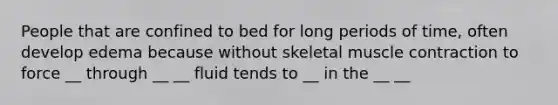 People that are confined to bed for long periods of time, often develop edema because without skeletal muscle contraction to force __ through __ __ fluid tends to __ in the __ __