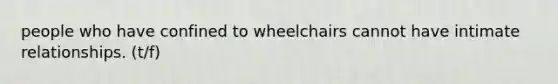 people who have confined to wheelchairs cannot have intimate relationships. (t/f)