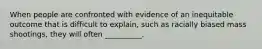 When people are confronted with evidence of an inequitable outcome that is difficult to explain, such as racially biased mass shootings, they will often __________.