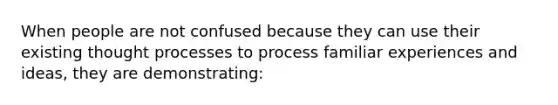 When people are not confused because they can use their existing thought processes to process familiar experiences and ideas, they are demonstrating: