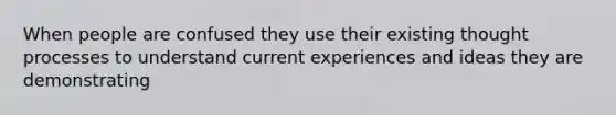 When people are confused they use their existing thought processes to understand current experiences and ideas they are demonstrating