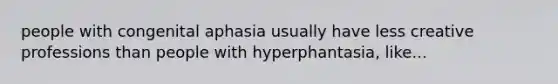 people with congenital aphasia usually have less creative professions than people with hyperphantasia, like...