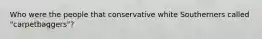 Who were the people that conservative white Southerners called "carpetbaggers"?