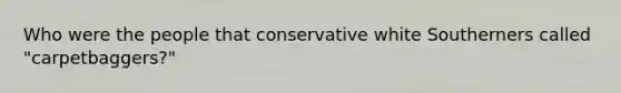 Who were the people that conservative white Southerners called "carpetbaggers?"