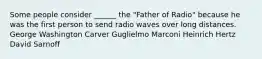 Some people consider ______ the "Father of Radio" because he was the first person to send radio waves over long distances. George Washington Carver Guglielmo Marconi Heinrich Hertz David Sarnoff