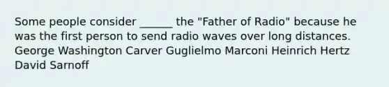 Some people consider ______ the "Father of Radio" because he was the first person to send radio waves over long distances. George Washington Carver Guglielmo Marconi Heinrich Hertz David Sarnoff