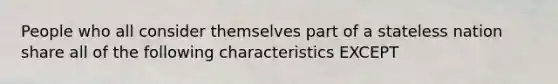 People who all consider themselves part of a stateless nation share all of the following characteristics EXCEPT