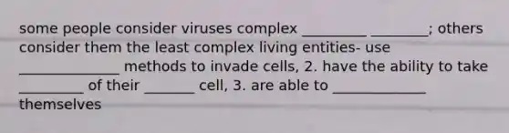 some people consider viruses complex _________ ________; others consider them the least complex living entities- use ______________ methods to invade cells, 2. have the ability to take _________ of their _______ cell, 3. are able to _____________ themselves