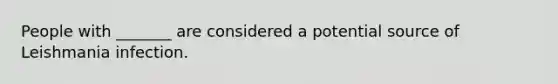 People with _______ are considered a potential source of Leishmania infection.