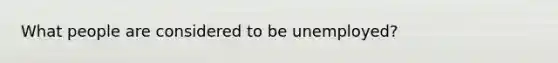 What people are considered to be unemployed?