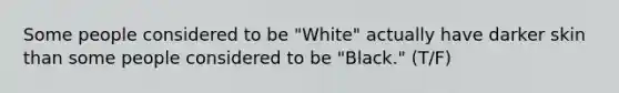 Some people considered to be "White" actually have darker skin than some people considered to be "Black." (T/F)