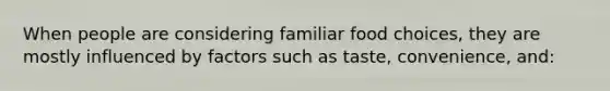When people are considering familiar food choices, they are mostly influenced by factors such as taste, convenience, and: